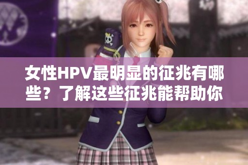 女性HPV最明显的征兆有哪些？了解这些征兆能帮助你及早发现问题。