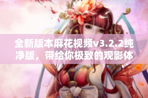全新版本麻花视频v3.2.2纯净版，带给你极致的观影体验和快乐分享。