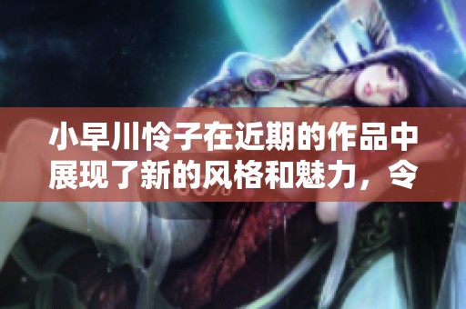 小早川怜子在近期的作品中展现了新的风格和魅力，令人期待不已。