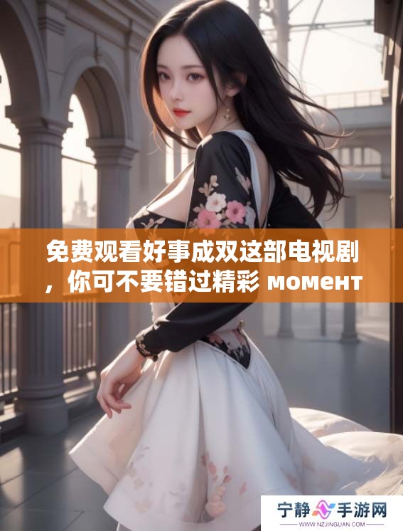 免费观看好事成双这部电视剧，你可不要错过精彩 моменти！