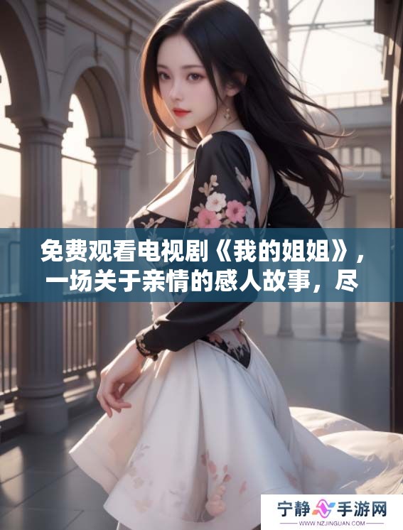 免费观看电视剧《我的姐姐》，一场关于亲情的感人故事，尽在其中