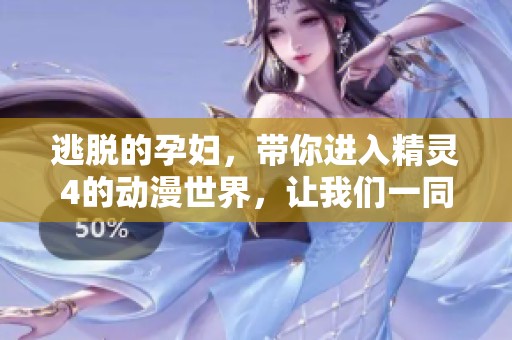 逃脱的孕妇，带你进入精灵4的动漫世界，让我们一同探险！