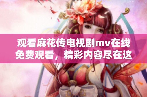观看麻花传电视剧mv在线免费观看，精彩内容尽在这里更多留意细节。