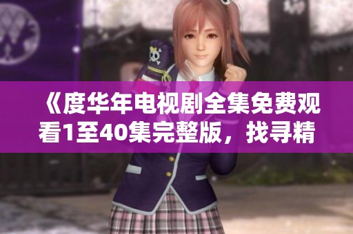 《度华年电视剧全集免费观看1至40集完整版，找寻精彩剧情与动人故事》