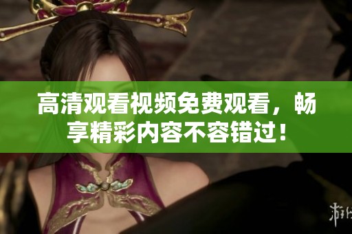 高清观看视频免费观看，畅享精彩内容不容错过！