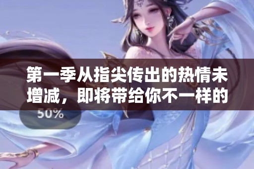 第一季从指尖传出的热情未增减，即将带给你不一样的体验
