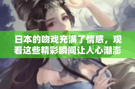 日本的吻戏充满了情感，观看这些精彩瞬间让人心潮澎湃。