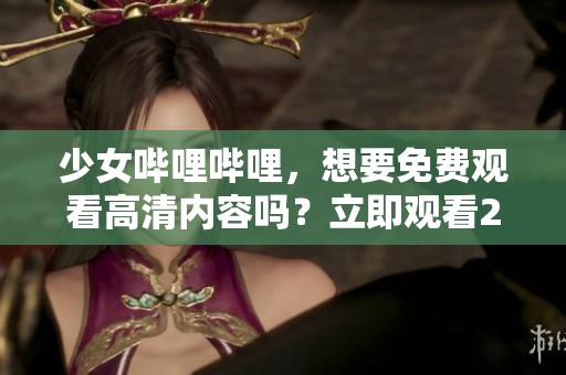 少女哔哩哔哩，想要免费观看高清内容吗？立即观看2的精彩瞬间！