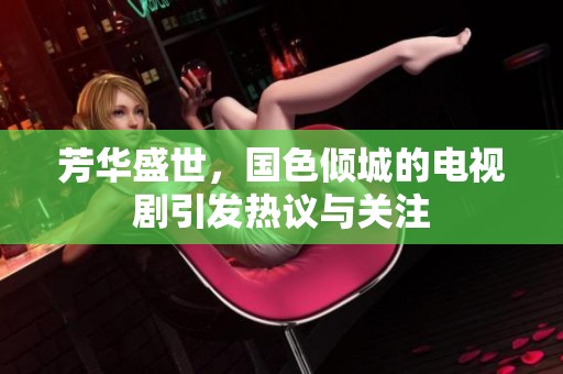 芳华盛世，国色倾城的电视剧引发热议与关注