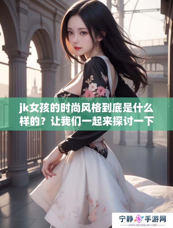 jk女孩的时尚风格到底是什么样的？让我们一起来探讨一下吧！
