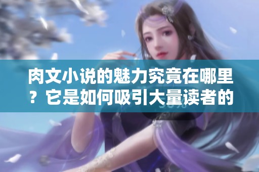 肉文小说的魅力究竟在哪里？它是如何吸引大量读者的呢？