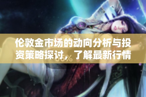 伦敦金市场的动向分析与投资策略探讨，了解最新行情与风险提示