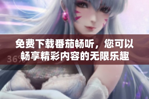 免费下载番茄畅听，您可以畅享精彩内容的无限乐趣