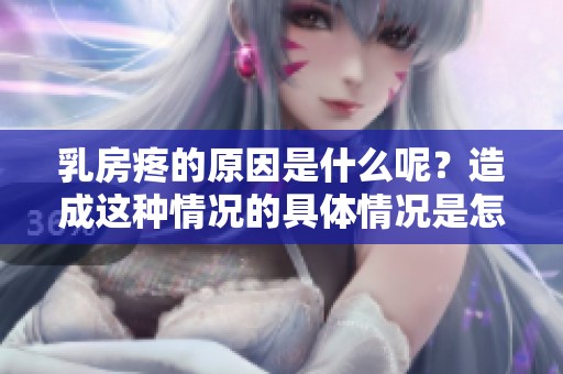 乳房疼的原因是什么呢？造成这种情况的具体情况是怎样的呢？