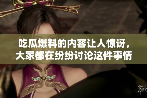 吃瓜爆料的内容让人惊讶，大家都在纷纷讨论这件事情