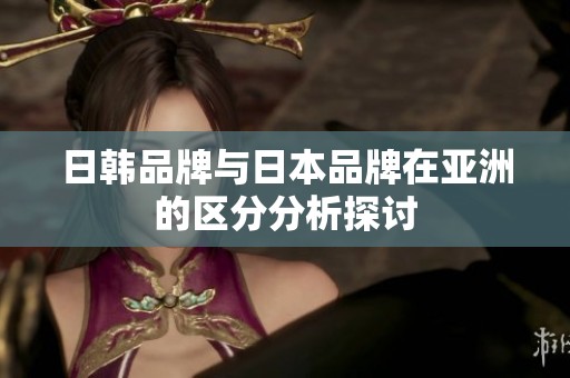 日韩品牌与日本品牌在亚洲的区分分析探讨