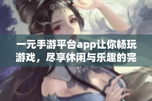 一元手游平台app让你畅玩游戏，尽享休闲与乐趣的完美结合
