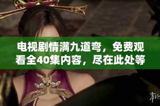 电视剧情满九道弯，免费观看全40集内容，尽在此处等你来看！