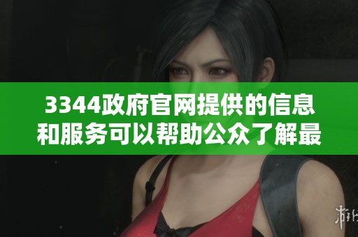 3344政府官网提供的信息和服务可以帮助公众了解最新动态与政策内容