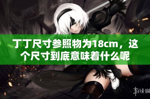 丁丁尺寸参照物为18cm，这个尺寸到底意味着什么呢