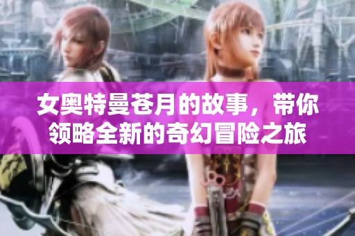 女奥特曼苍月的故事，带你领略全新的奇幻冒险之旅