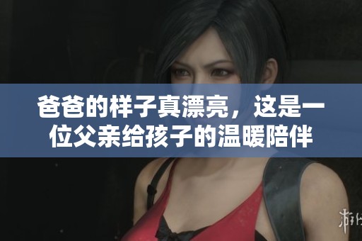 爸爸的样子真漂亮，这是一位父亲给孩子的温暖陪伴