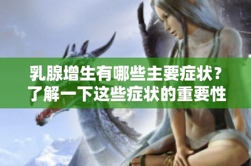 乳腺增生有哪些主要症状？了解一下这些症状的重要性与表现形式。