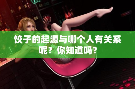 饺子的起源与哪个人有关系呢？你知道吗？