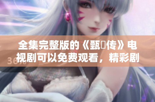 全集完整版的《甄嬛传》电视剧可以免费观看，精彩剧情不容错过