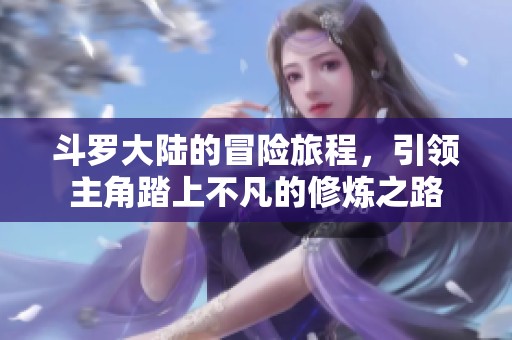 斗罗大陆的冒险旅程，引领主角踏上不凡的修炼之路