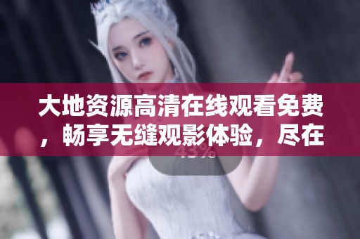 大地资源高清在线观看免费，畅享无缝观影体验，尽在这里等你来！