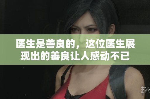 医生是善良的，这位医生展现出的善良让人感动不已