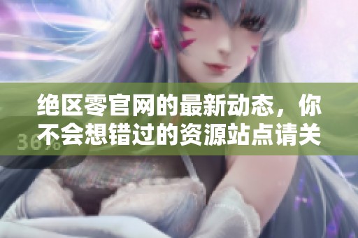 绝区零官网的最新动态，你不会想错过的资源站点请关注！