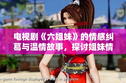 电视剧《六姐妹》的情感纠葛与温情故事，探讨姐妹情深的意义与挑战