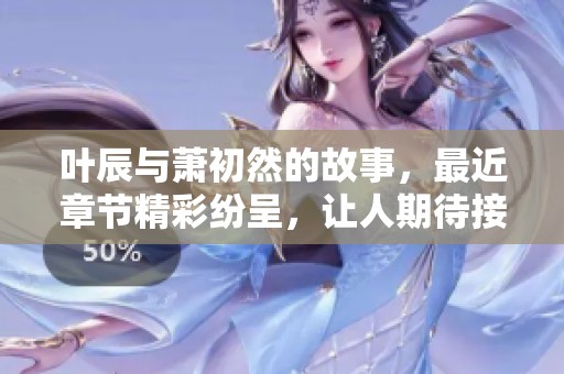 叶辰与萧初然的故事，最近章节精彩纷呈，让人期待接下来的发展