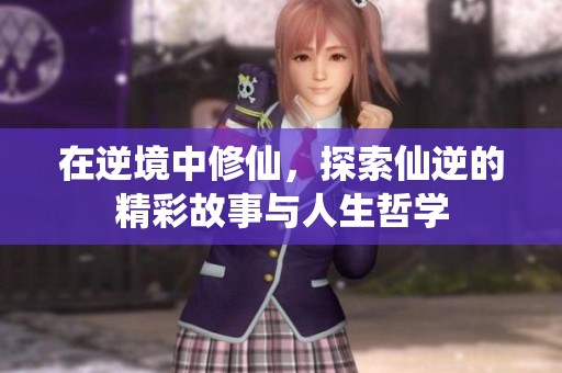 在逆境中修仙，探索仙逆的精彩故事与人生哲学