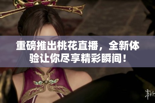 重磅推出桃花直播，全新体验让你尽享精彩瞬间！