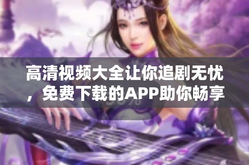 高清视频大全让你追剧无忧，免费下载的APP助你畅享精彩内容