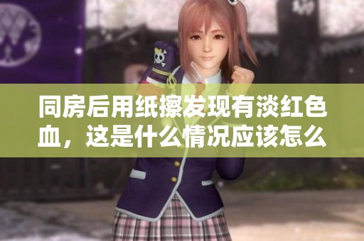 同房后用纸擦发现有淡红色血，这是什么情况应该怎么办呢
