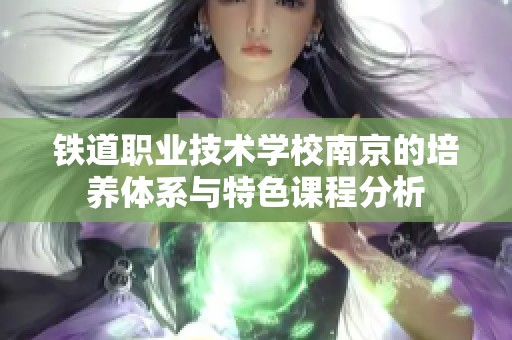 铁道职业技术学校南京的培养体系与特色课程分析