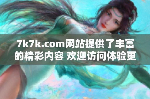 7k7k.com网站提供了丰富的精彩内容 欢迎访问体验更多乐趣