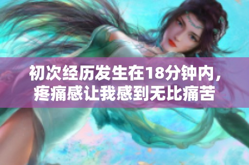 初次经历发生在18分钟内，疼痛感让我感到无比痛苦
