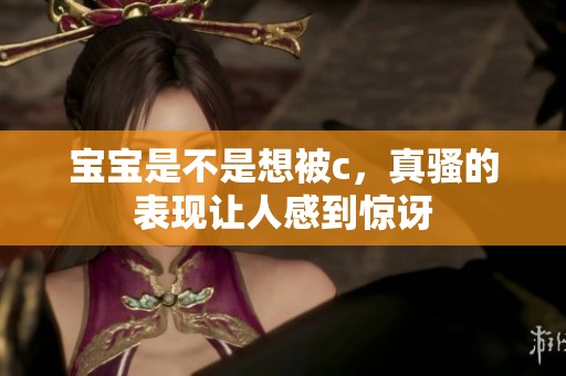 宝宝是不是想被c，真骚的表现让人感到惊讶