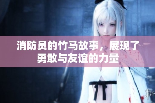 消防员的竹马故事，展现了勇敢与友谊的力量