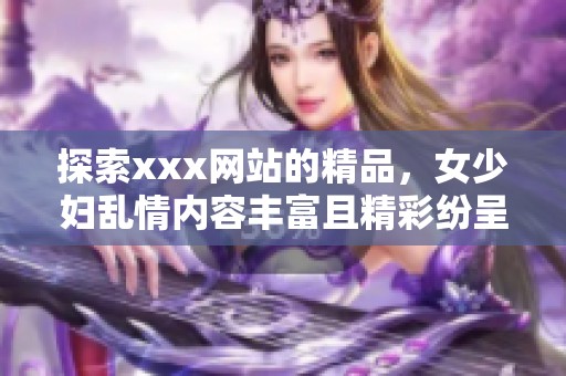 探索xxx网站的精品，女少妇乱情内容丰富且精彩纷呈，尽在99网站中！