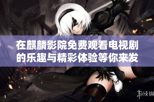 在麒麟影院免费观看电视剧的乐趣与精彩体验等你来发现
