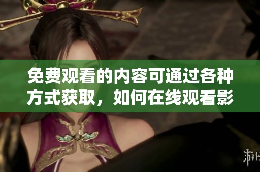 免费观看的内容可通过各种方式获取，如何在线观看影片呢