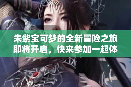朱紫宝可梦的全新冒险之旅即将开启，快来参加一起体验吧！