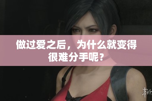 做过爱之后，为什么就变得很难分手呢？