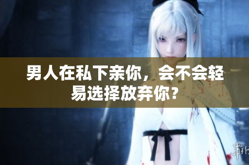 男人在私下亲你，会不会轻易选择放弃你？